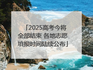 2025高考今将全部结束 各地志愿填报时间陆续公布