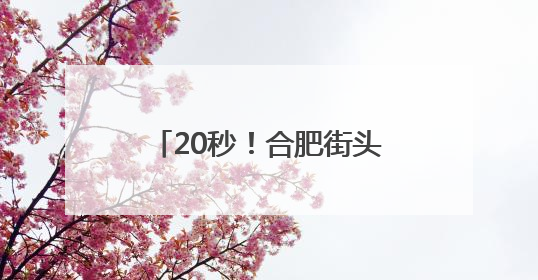 20秒！合肥街头，紧急救援成功！