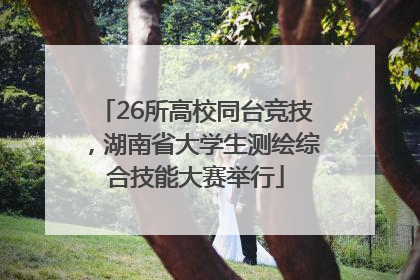 26所高校同台竞技，湖南省大学生测绘综合技能大赛举行