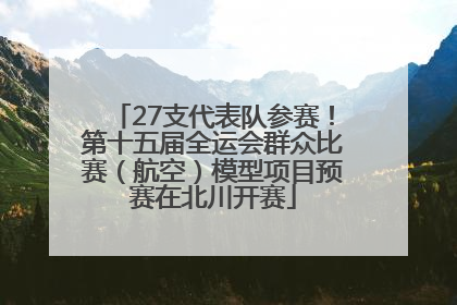 27支代表队参赛！第十五届全运会群众比赛（航空）模型项目预赛在北川开赛