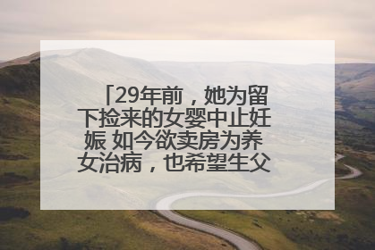 29年前，她为留下捡来的女婴中止妊娠 如今欲卖房为养女治病，也希望生父母现身丨红星寻人