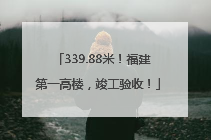 339.88米！福建第一高楼，竣工验收！