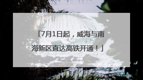 7月1日起，威海与南海新区直达高铁开通！