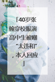 40岁张翰穿校服演高中生被嘲“太违和”，本人回应