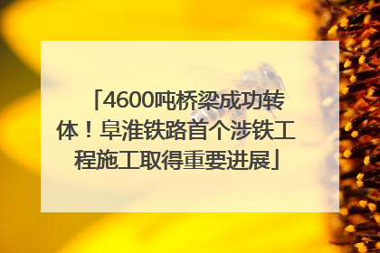 4600吨桥梁成功转体！阜淮铁路首个涉铁工程施工取得重要进展