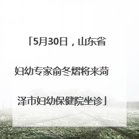 5月30日，山东省妇幼专家俞冬熠将来菏泽市妇幼保健院坐诊
