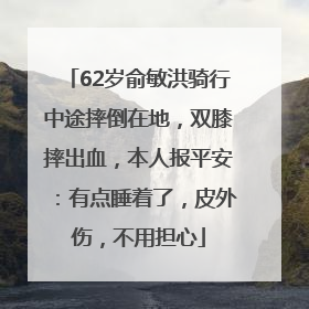 62岁俞敏洪骑行中途摔倒在地，双膝摔出血，本人报平安：有点睡着了，皮外伤，不用担心