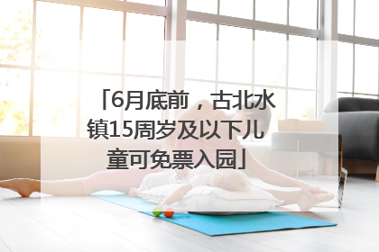 6月底前，古北水镇15周岁及以下儿童可免票入园