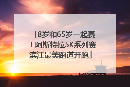 8岁和65岁一起赛！阿斯特拉5K系列赛滨江最美跑道开跑