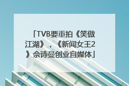 TVB要重拍《笑傲江湖》，《新闻女王2》佘诗曼创业自媒体